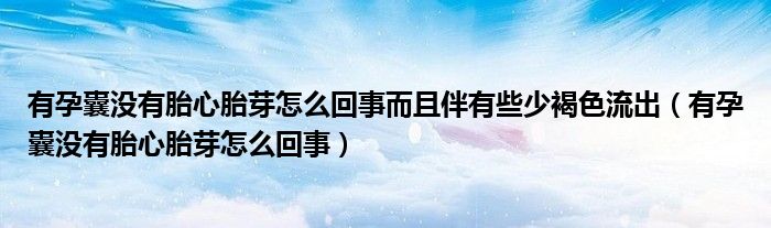 有孕囊没有胎心胎芽怎么回事而且伴有些少褐色流出（有孕囊没有胎心胎芽怎么回事）