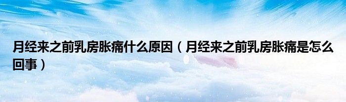 月经来之前乳房胀痛什么原因（月经来之前乳房胀痛是怎么回事）