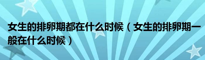 女生的排卵期都在什么时候（女生的排卵期一般在什么时候）