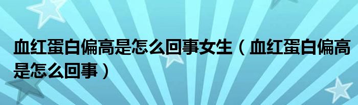 血红蛋白偏高是怎么回事女生（血红蛋白偏高是怎么回事）