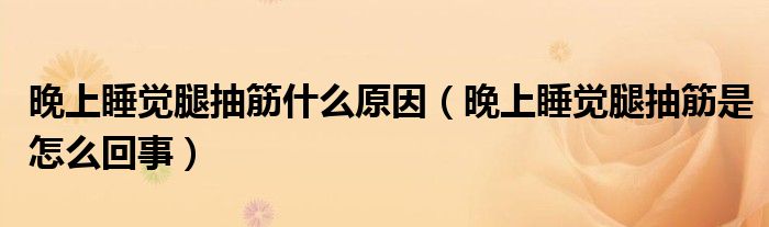 晚上睡觉腿抽筋什么原因（晚上睡觉腿抽筋是怎么回事）