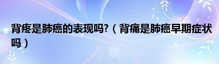 背疼是肺癌的表现吗?（背痛是肺癌早期症状吗）