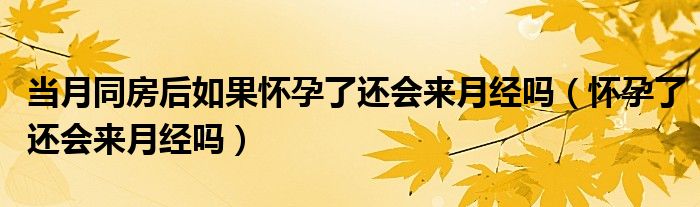 当月同房后如果怀孕了还会来月经吗（怀孕了还会来月经吗）