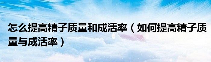 怎么提高精子质量和成活率（如何提高精子质量与成活率）