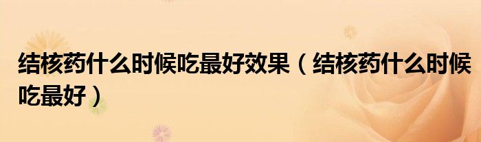 结核药什么时候吃最好效果（结核药什么时候吃最好）