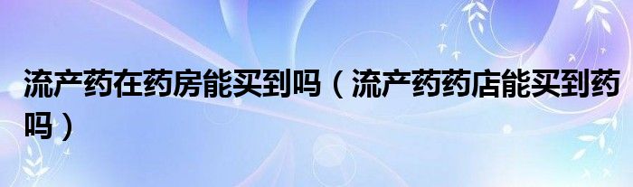 流产药在药房能买到吗（流产药药店能买到药吗）