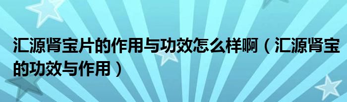 汇源肾宝片的作用与功效怎么样啊（汇源肾宝的功效与作用）