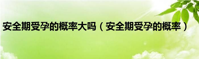 安全期受孕的概率大吗（安全期受孕的概率）