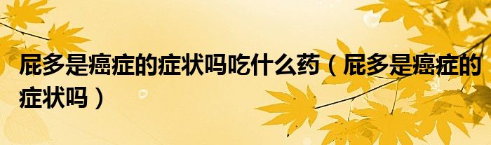 屁多是癌症的症状吗吃什么药（屁多是癌症的症状吗）