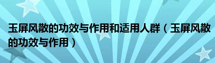 玉屏风散的功效与作用和适用人群（玉屏风散的功效与作用）