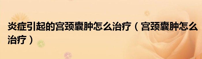 炎症引起的宫颈囊肿怎么治疗（宫颈囊肿怎么治疗）
