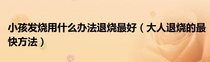 小孩发烧用什么办法退烧最好（大人退烧的最快方法）