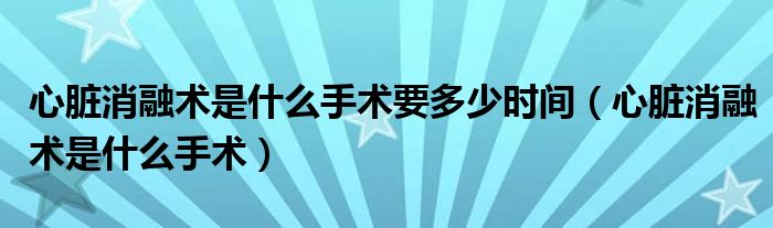 心脏消融术是什么手术要多少时间（心脏消融术是什么手术）