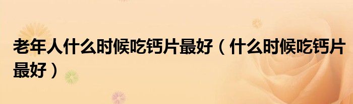 老年人什么时候吃钙片最好（什么时候吃钙片最好）