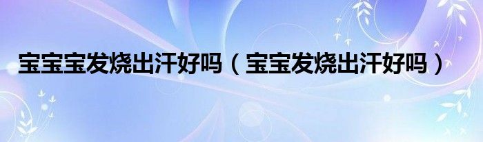 宝宝宝发烧出汗好吗（宝宝发烧出汗好吗）
