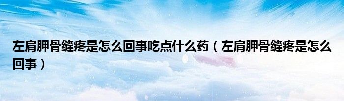 左肩胛骨缝疼是怎么回事吃点什么药（左肩胛骨缝疼是怎么回事）