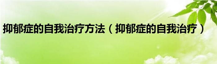 抑郁症的自我治疗方法（抑郁症的自我治疗）