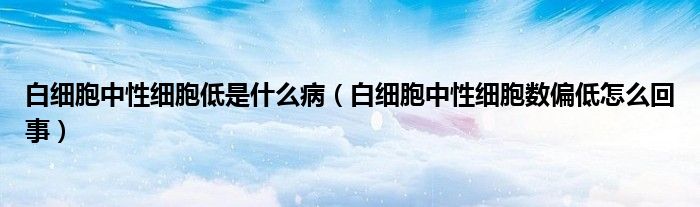 白细胞中性细胞低是什么病（白细胞中性细胞数偏低怎么回事）