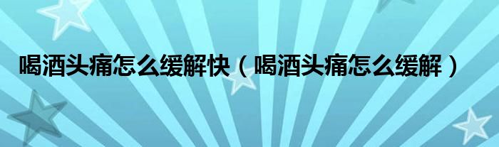 喝酒头痛怎么缓解快（喝酒头痛怎么缓解）