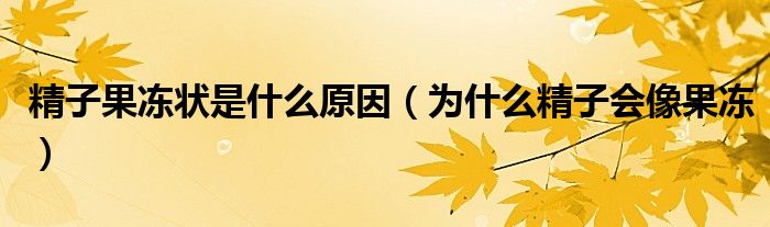 精子果冻状是什么原因（为什么精子会像果冻）