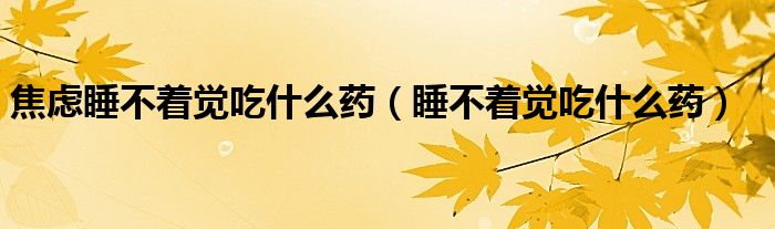 焦虑睡不着觉吃什么药（睡不着觉吃什么药）