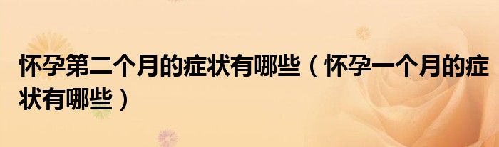 怀孕第二个月的症状有哪些（怀孕一个月的症状有哪些）