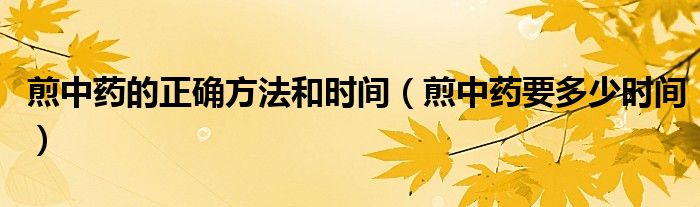 煎中药的正确方法和时间（煎中药要多少时间）