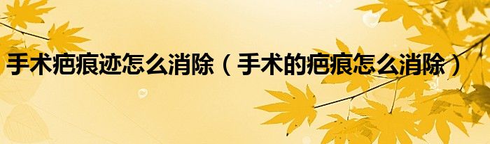 手术疤痕迹怎么消除（手术的疤痕怎么消除）