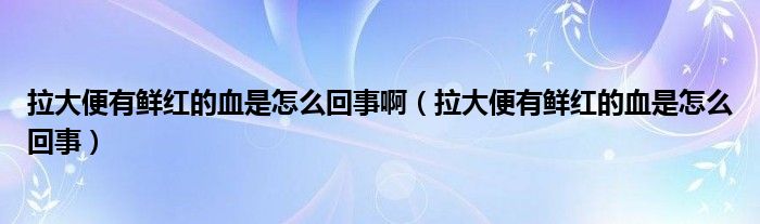 拉大便有鲜红的血是怎么回事啊（拉大便有鲜红的血是怎么回事）