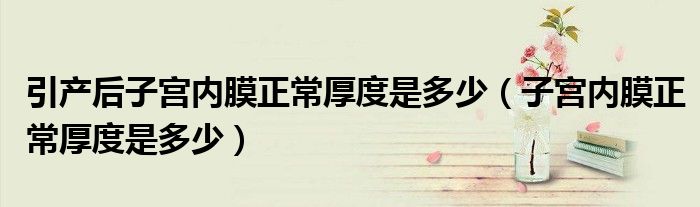 引产后子宫内膜正常厚度是多少（子宫内膜正常厚度是多少）