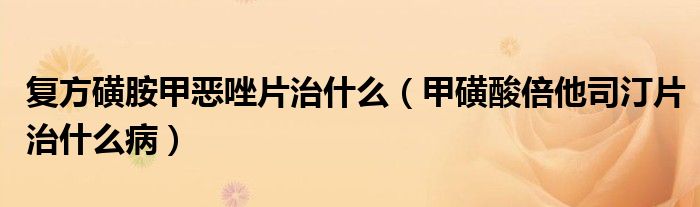 复方磺胺甲恶唑片治什么（甲磺酸倍他司汀片治什么病）