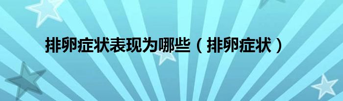 排卵症状表现为哪些（排卵症状）