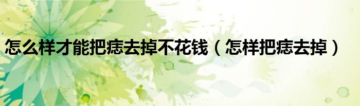 怎么样才能把痣去掉不花钱（怎样把痣去掉）