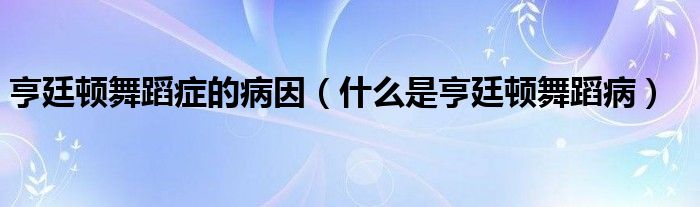 亨廷顿舞蹈症的病因（什么是亨廷顿舞蹈病）