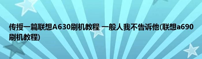 传授一篇联想A630刷机教程 一般人我不告诉他(联想a690刷机教程)