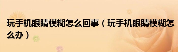 玩手机眼睛模糊怎么回事（玩手机眼睛模糊怎么办）