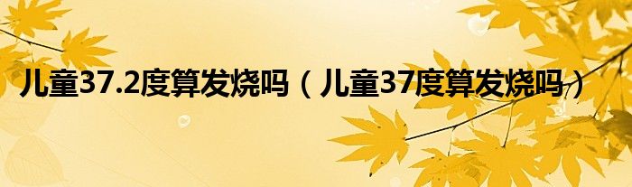 儿童37.2度算发烧吗（儿童37度算发烧吗）