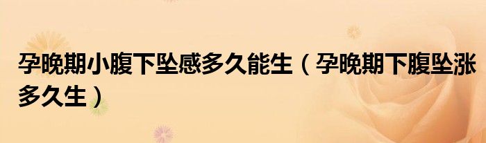 孕晚期小腹下坠感多久能生（孕晚期下腹坠涨多久生）