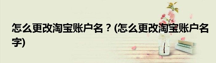 怎么更改淘宝账户名？(怎么更改淘宝账户名字)