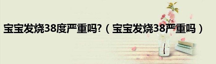 宝宝发烧38度严重吗?（宝宝发烧38严重吗）