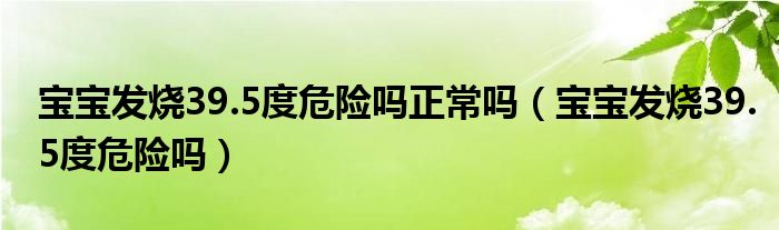 宝宝发烧39.5度危险吗正常吗（宝宝发烧39.5度危险吗）