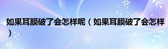 如果耳膜破了会怎样呢（如果耳膜破了会怎样）