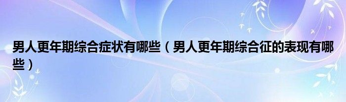 男人更年期综合症状有哪些（男人更年期综合征的表现有哪些）