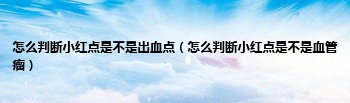 怎么判断小红点是不是出血点（怎么判断小红点是不是血管瘤）