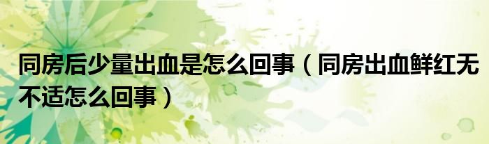 同房后少量出血是怎么回事（同房出血鲜红无不适怎么回事）