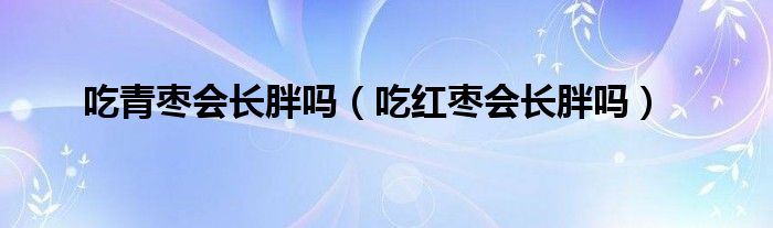 吃青枣会长胖吗（吃红枣会长胖吗）