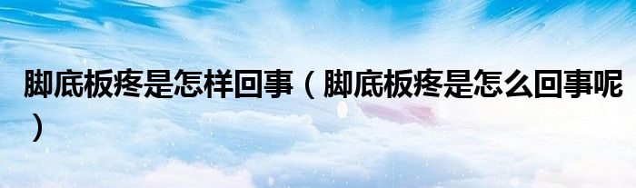 脚底板疼是怎样回事（脚底板疼是怎么回事呢）