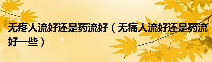 无疼人流好还是药流好（无痛人流好还是药流好一些）