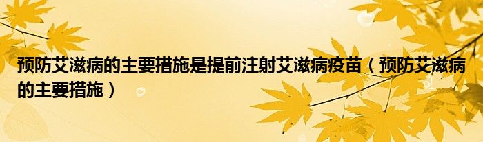 预防艾滋病的主要措施是提前注射艾滋病疫苗（预防艾滋病的主要措施）