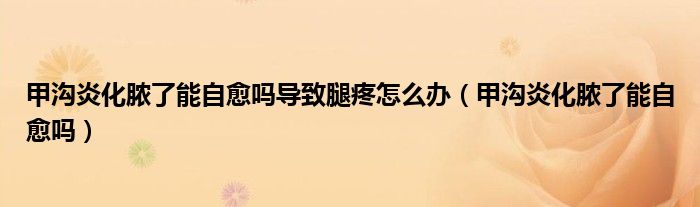 甲沟炎化脓了能自愈吗导致腿疼怎么办（甲沟炎化脓了能自愈吗）